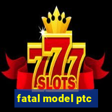 fatal model ptc